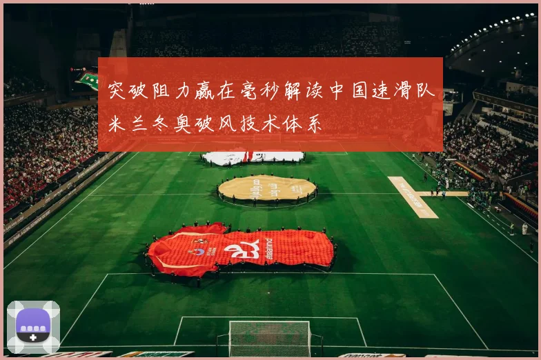 突破阻力赢在毫秒解读中国速滑队米兰冬奥破风技术体系