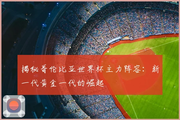 揭秘哥伦比亚世界杯主力阵容：新一代黄金一代的崛起