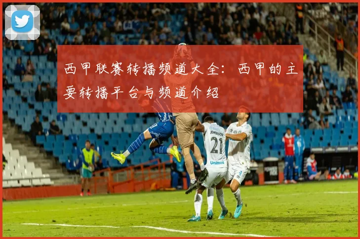 西甲联赛转播频道大全：西甲的主要转播平台与频道介绍