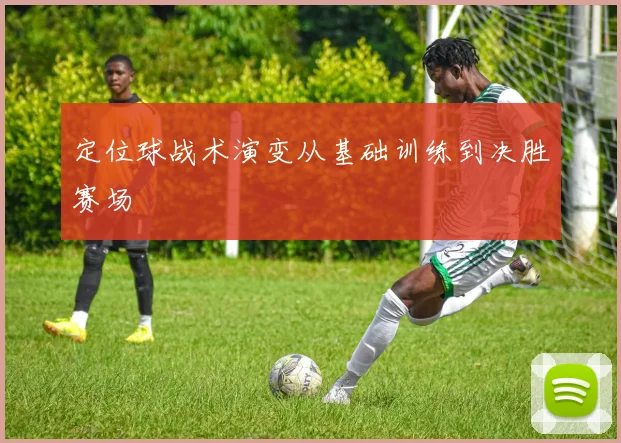 定位球战术演变从基础训练到决胜赛场