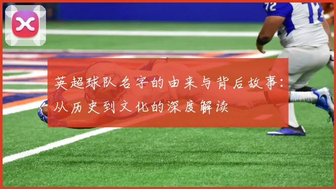 英超球队名字的由来与背后故事：从历史到文化的深度解读