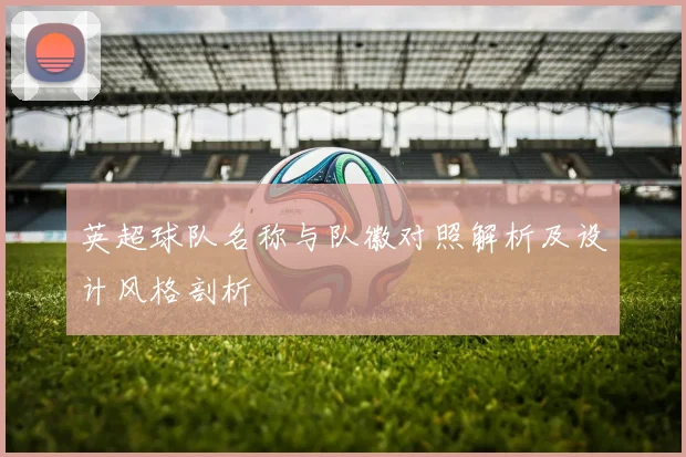 英超球队名称与队徽对照解析及设计风格剖析