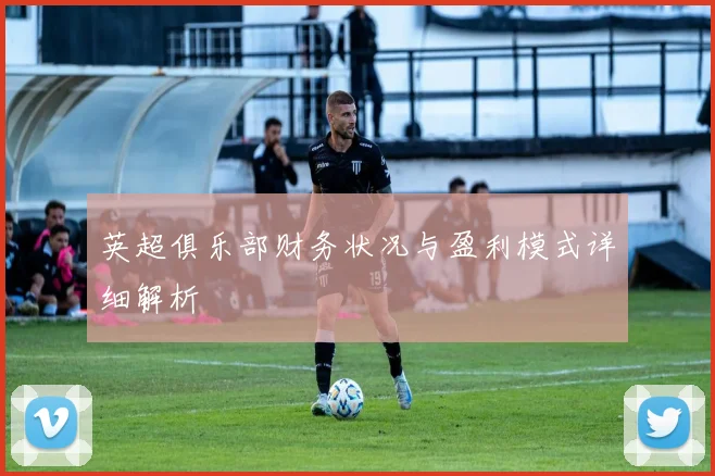 英超俱乐部财务状况与盈利模式详细解析