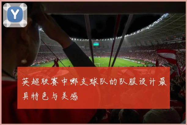 英超联赛中哪支球队的队服设计最具特色与美感