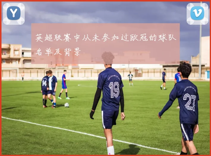 英超联赛中从未参加过欧冠的球队名单及背景