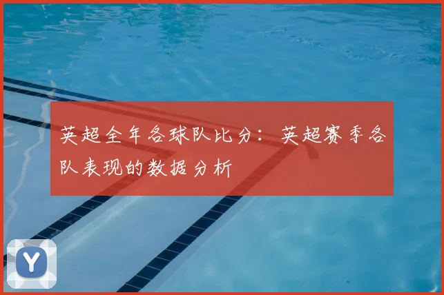 英超全年各球队比分：英超赛季各队表现的数据分析