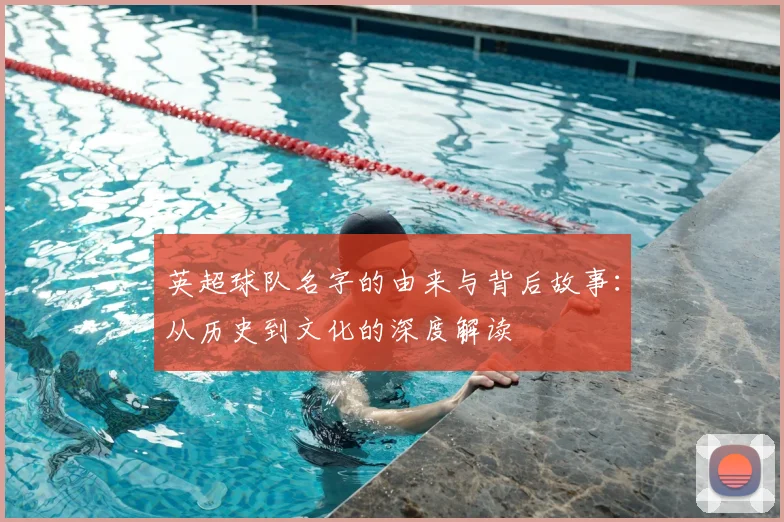 英超球队名字的由来与背后故事：从历史到文化的深度解读