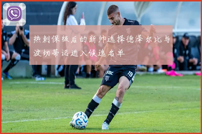 热刺保级后的新帅选择德泽尔比与波切蒂诺进入候选名单